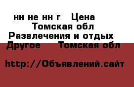 нн не нн г › Цена ­ 1 - Томская обл. Развлечения и отдых » Другое   . Томская обл.